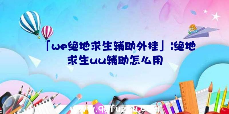 「we绝地求生辅助外挂」|绝地求生uu辅助怎么用